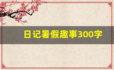 日记暑假趣事300字左右_日记暑假趣事200字左右