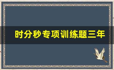 时分秒专项训练题三年级_三年级数学时间计算题100道