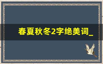 春夏秋冬2字绝美词_不忧冬夏,无问春秋,四季有时