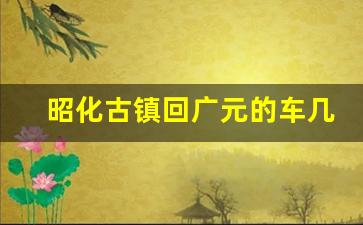 昭化古镇回广元的车几点收车