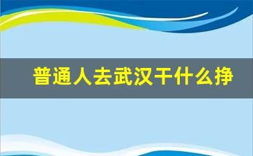 普通人去武汉干什么挣钱