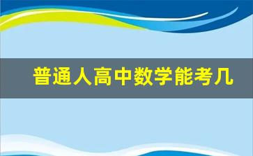 普通人高中数学能考几分_高考正常学生能考多少分