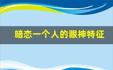 暗恋一个人的眼神特征_怎么判断是双向暗恋