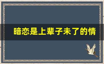 暗恋是上辈子未了的情缘吗_暗恋到放弃是什么感觉