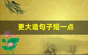 更大造句子短一点