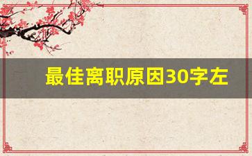 最佳离职原因30字左右_个人辞职简短20字