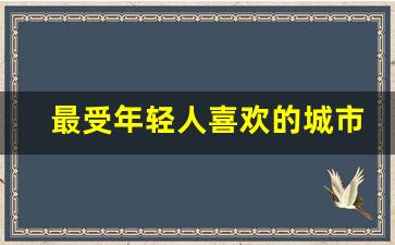 最受年轻人喜欢的城市_年轻人最受欢迎的十大城市排名