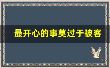 最开心的事莫过于被客户认可_得到客户的认可是对我们最大的