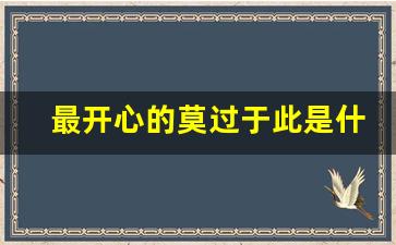 最开心的莫过于此是什么意思_孩子最大的开心莫过于