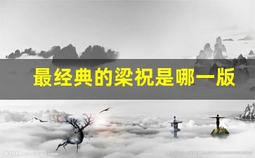 最经典的梁祝是哪一版_梁祝音乐各个版本对比