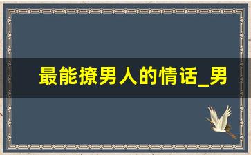 最能撩男人的情话_男人最爱听的撒娇话