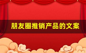 朋友圈推销产品的文案_销售高手如何发朋友圈