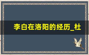 李白在洛阳的经历_杜甫与洛阳的渊源