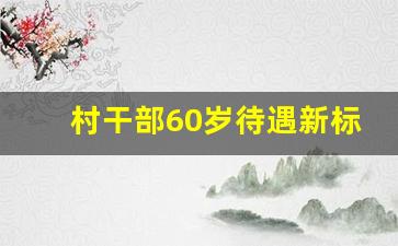 村干部60岁待遇新标准