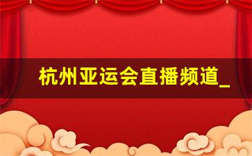 杭州亚运会直播频道_杭州亚运会在哪里看直播