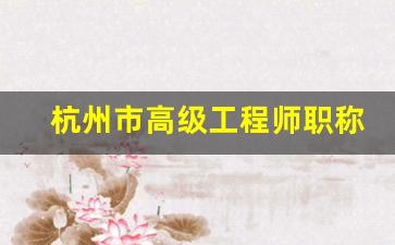 杭州市高级工程师职称评定_杭州市建筑高级评审结果发布