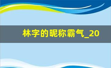 林字的昵称霸气_2023最火林姓网名