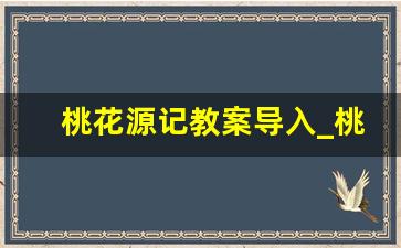 桃花源记教案导入_桃花源记新颖导入