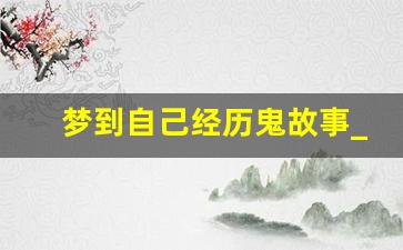 梦到自己经历鬼故事_做梦梦到自己成为鬼故事的主角