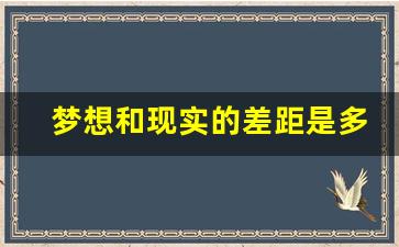 梦想和现实的差距是多少倍_梦想和现实哪个更重要