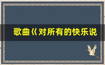 歌曲巜对所有的快乐说嗨嗨_所有的烦恼都说拜拜