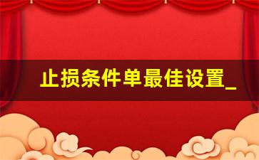 止损条件单最佳设置_止盈止损条件单设置