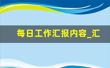 每日工作汇报内容_汇报一天工作日志