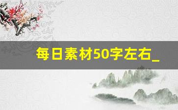 每日素材50字左右_生活中的写作素材100字