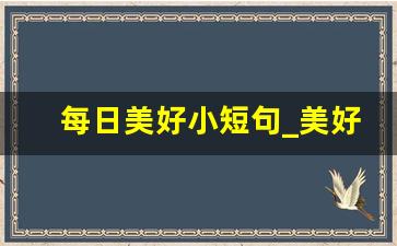 每日美好小短句_美好的一天正能量句子