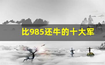 比985还牛的十大军校_二本军校毕业后包分配吗