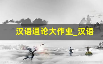 汉语通论大作业_汉语通论终考作业2答案