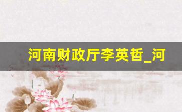 河南财政厅李英哲_河南省财政厅赵学东最新消息