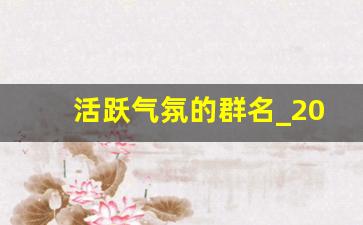 活跃气氛的群名_2023最火微信群名