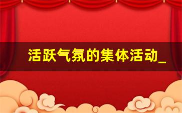 活跃气氛的集体活动_学生团建活动游戏