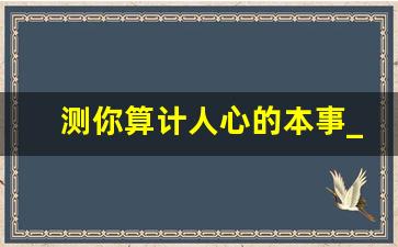 测你算计人心的本事_测你在异性眼中抢手吗