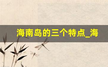 海南岛的三个特点_海南省简介概况介绍