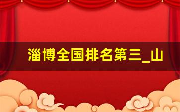 淄博全国排名第三_山东淄博属于什么档次