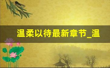 温柔以待最新章节_温柔以待