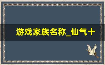 游戏家族名称_仙气十足的家族名字