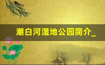 潮白河湿地公园简介_潮白河作文300字