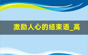 激励人心的结束语_高情商结束语