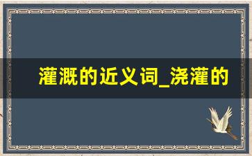 灌溉的近义词_浇灌的近义词是什么(最佳答案)