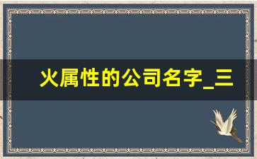 火属性的公司名字_三字顺口名字公司