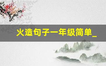 火造句子一年级简单_火苗造句最短