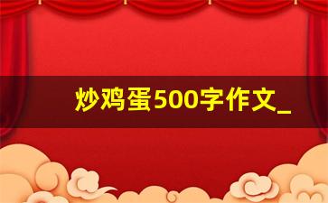 炒鸡蛋500字作文_炒鸡蛋的过程写一段话