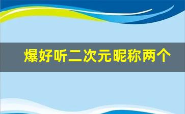 爆好听二次元昵称两个字_动漫女主id