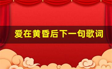 爱在黄昏后下一句歌词是什么_来啊快活啊下一句歌词