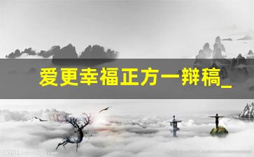 爱更幸福正方一辩稿_爱比被爱更幸福辩论正方提问