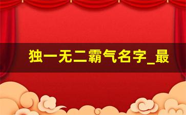 独一无二霸气名字_最叼最霸气名字