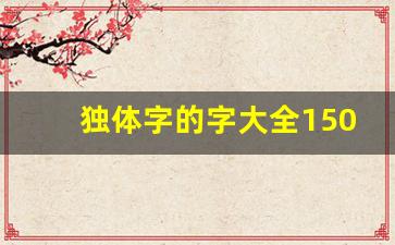 独体字的字大全1500个_中国汉字256个独体字